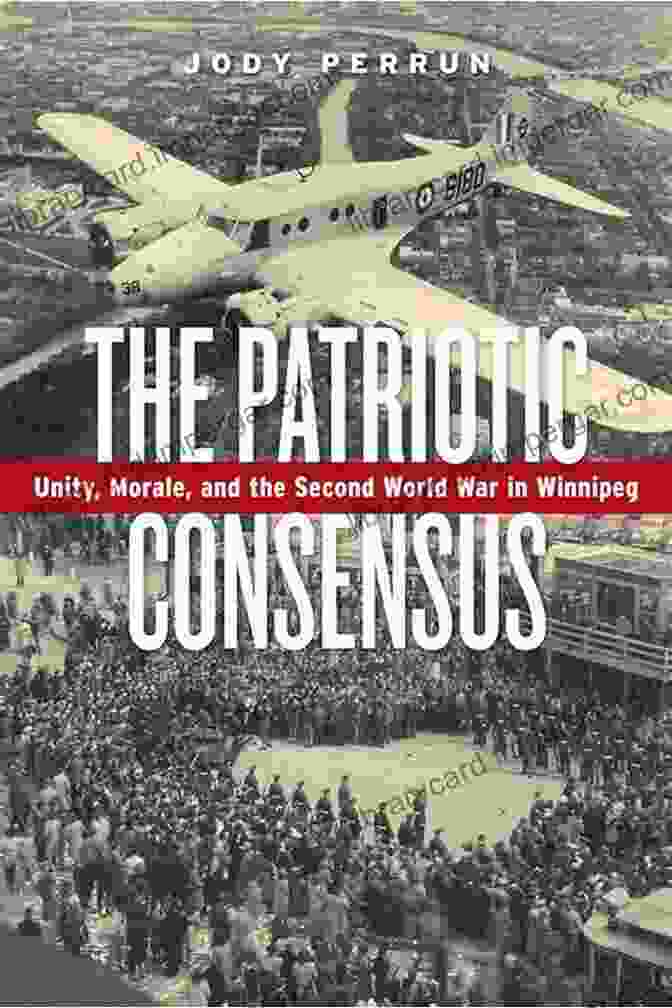 Unity, Morale, And The Second World War In Winnipeg Book Cover The Patriotic Consensus: Unity Morale And The Second World War In Winnipeg