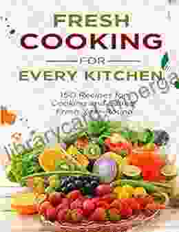 Fresh Cooking For Every Kitchen: 150 Recipes For Cooking And Eating Fresh Year Round