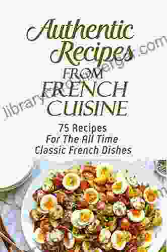 Authentic Recipes From French Cuisine: 75 Recipes For The All Time Classic French Dishes: Easy French Recipes Vegetarian