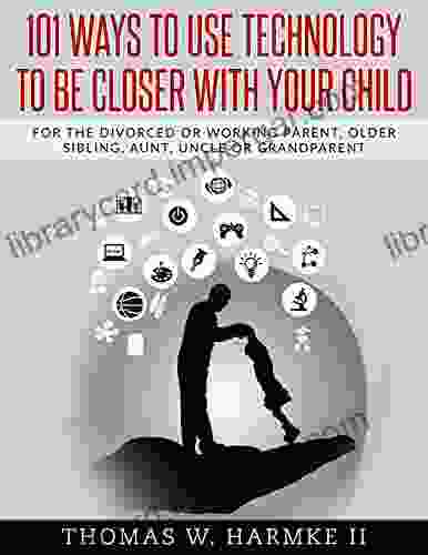 101 Ways To Use Technology To Be Closer With Your Child: For The Divorced Or Working Parent Older Sibling Aunt Uncle Or Grandparent