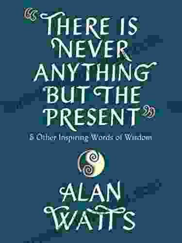 There Is Never Anything But The Present: And Other Inspiring Words Of Wisdom