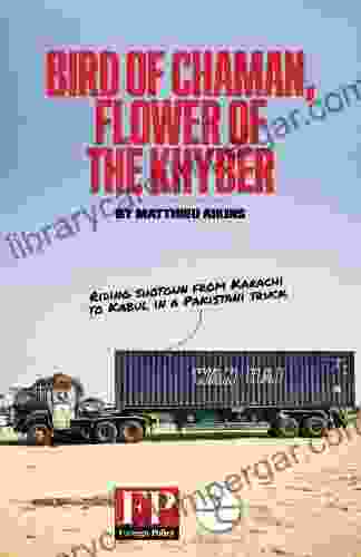 Bird Of Chaman Flower Of The Khyber: Riding Shotgun From Karachi To Kabul In A Pakistani Truck