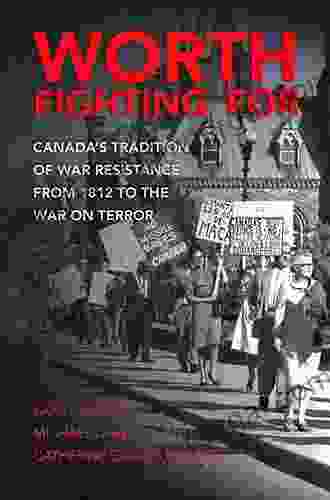 Worth Fighting For: Canada S Tradition Of War Resistance From 1812 To The War On Terror