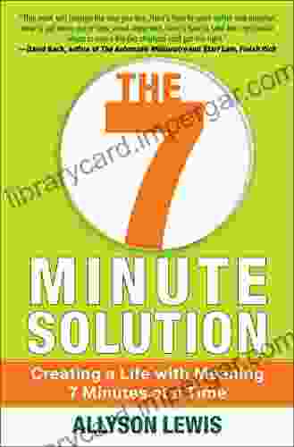 The 7 Minute Solution: Creating A Life With Meaning 7 Minutes At A Time