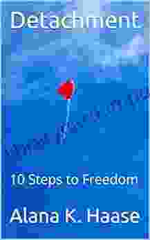 Detachment: 10 Steps To Freedom Alana K Haase