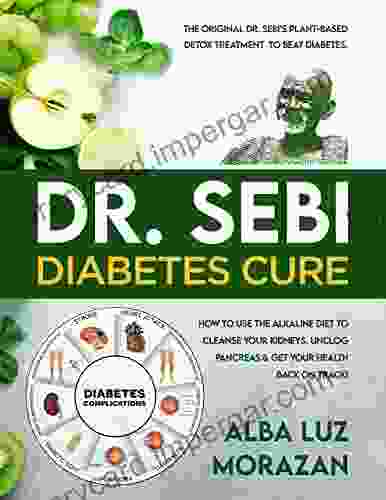 Dr Sebi Diabetes Cure: The Original Dr Sebi S Plant Based Detox Treatment To Beat Diabetes How To Use The Alkaline Diet To Cleanse Your Kidneys Unclog (Dr Sebi Diet Health And Cookbook 9)