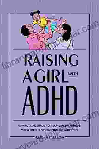 Raising A Girl With ADHD: A Practical Guide To Help Girls Harness Their Unique Strengths And Abilities