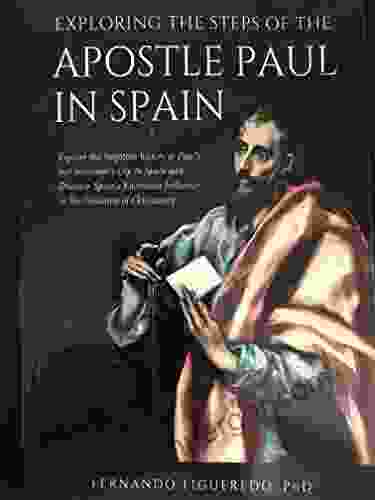 EXPLORING THE STEPS OF THE APOSTLE PAUL IN SPAIN: Explore The Forgotten History Of Paul S Last Missionary Trip To Spain And Discover Spain S Enormous Influence In The Evolution Of Christianity