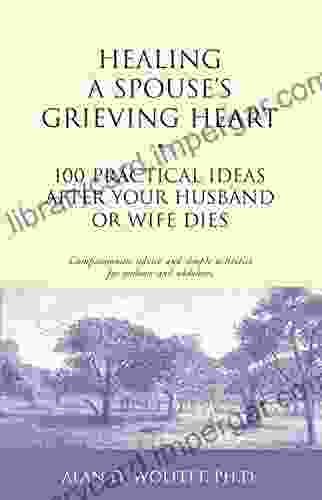 Healing A Spouse S Grieving Heart: 100 Practical Ideas After Your Husband Or Wife Dies (Healing Your Grieving Heart Series)