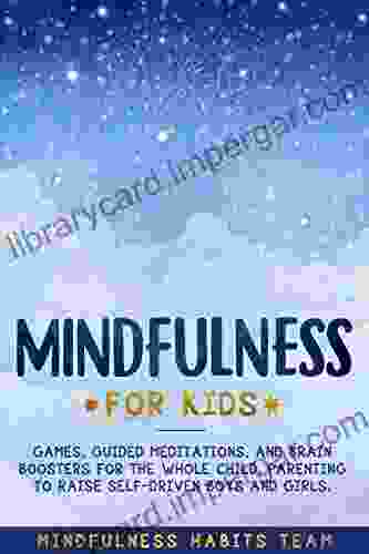 Mindfulness For Kids: Games Guided Meditations And Brain Boosters For The Whole Child Parenting To Raise Self Driven Boys And Girls