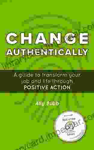 Change Authentically: A Guide To Transform Your Job And Life Through Positive Action (A Work Authentically Series)