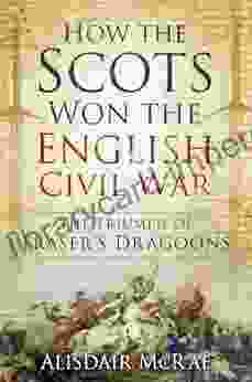 How The Scots Won The English Civil War: The Triumph Of Fraser S Dragoons