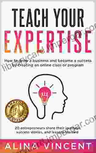 Teach Your Expertise: How To Grow A Business And Become A Success By Creating An Online Class Or Program (Expertise Based Business)