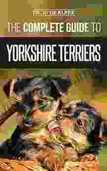 The Complete Guide To Yorkshire Terriers: Learn Everything About How To Find Train Raise Feed Groom And Love Your New Yorkie Puppy