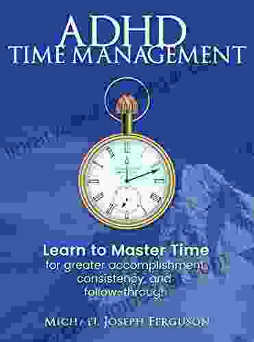 ADHD Time Management: Learn To Master Time For Greater Accomplishment Consistency And Follow Through