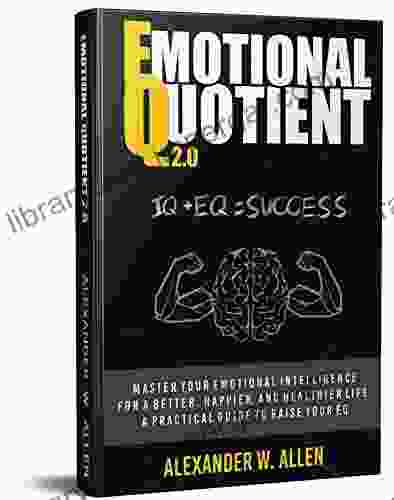 Emotional Quotient 2 0: Master Your Emotional Intelligence For A Better Happier And Healthier Life A Practical Guide To Raise Your EQ (IQ+EQ=success)