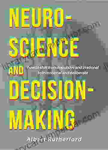 Neuroscience And Decision Making: How To Shift From Impulsive And Irrational To Intentional And Deliberate (The Critical Thinker 7)