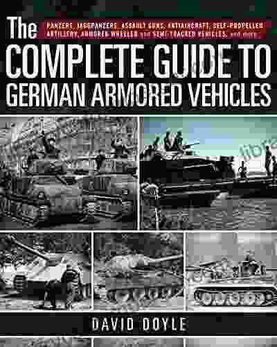 The Complete Guide To German Armored Vehicles: Panzers Jagdpanzers Assault Guns Antiaircraft Self Propelled Artillery Armored Wheeled And Semi Tracked Vehicles And More