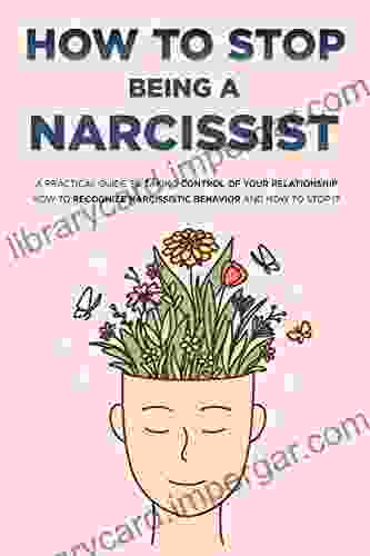 How To Stop Being A Narcissist: A Practical Guide To Taking Control Of Your Relationship How To Recognize Narcissistic Behavior And How To Stop It