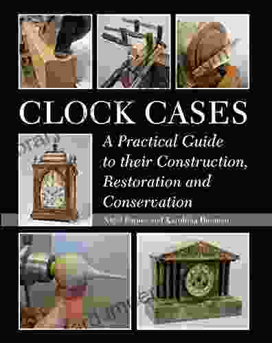 Clock Cases: A Practical Guide To Their Construction Restoration And Conservation