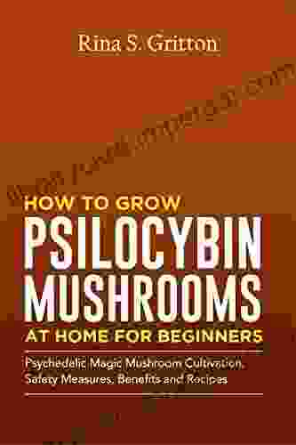 How To Grow Psilocybin Mushrooms At Home For Beginners: Psychedelic Magic Mushroom Cultivation Safety Measures Benefits And Recipes (Entangled Mycelium Magic)