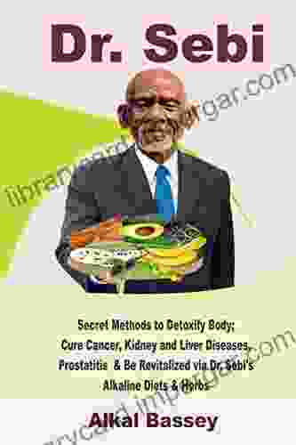 Dr Sebi: Secret Methods To Detoxify Body Cure Cancer Kidney And Liver Diseases Prostatitis Be Revitalized Via Dr Sebi S Alkaline Diets Herbs