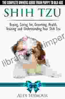 Shih Tzu Dogs The Complete Owners Guide from Puppy to Old Age Buying Caring For Grooming Health Training and Understanding Your Shih Tzu