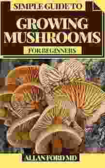 SIMPLE GUIDE TO GROWING MUSHROOMS FOR BEGINNERS: Easy To Cutting Edge And Exploratory Strategies For Indoor And Open Air Cultivation