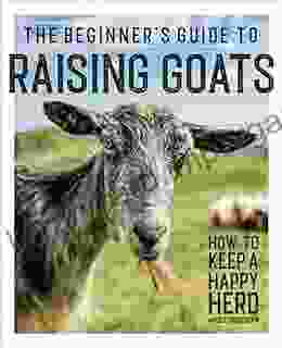 The Beginner s Guide to Raising Goats: How to Keep a Happy Herd