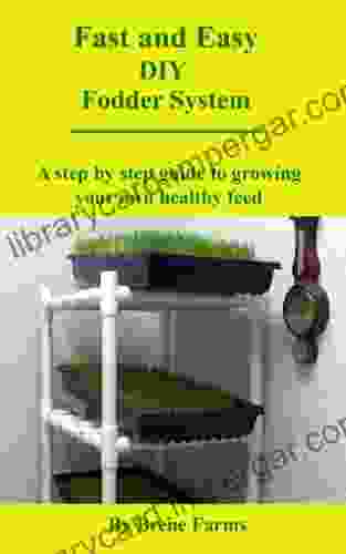 Fast And Easy DIY Fodder System: A Step By Step Guide To Growing Your Own Healthy Feed