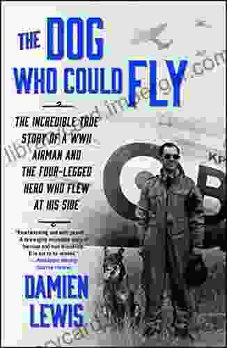 The Dog Who Could Fly: The Incredible True Story Of A WWII Airman And The Four Legged Hero Who Flew At His Side