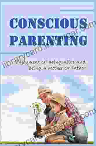 Conscious Parenting: Enjoyment Of Being Alive And Being A Mother Or Father