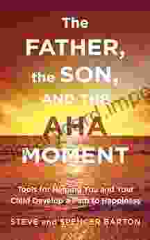 The Father The Son And The Aha Moment: Tools For Helping You And Your Child Develop A Path To Happiness