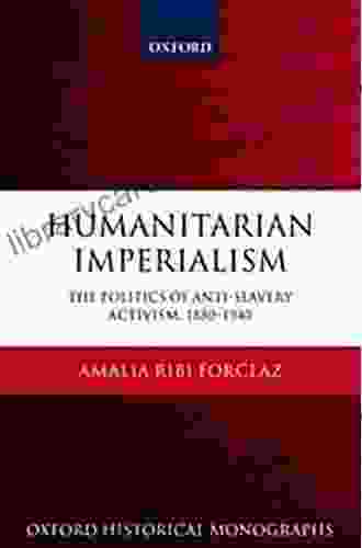 Humanitarian Imperialism: The Politics Of Anti Slavery Activism 1880 1940 (Oxford Historical Monographs)