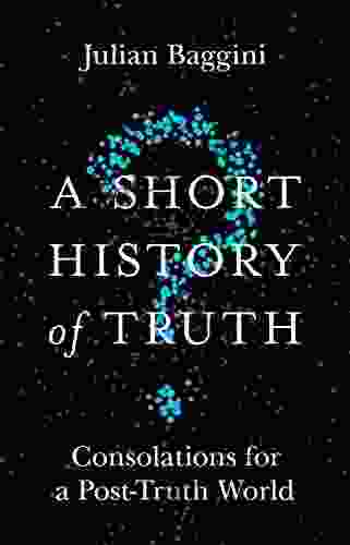 A Short History Of Truth: Consolations For A Post Truth World