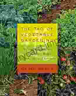 The Tao Of Vegetable Gardening: Cultivating Tomatoes Greens Peas Beans Squash Joy And Serenity