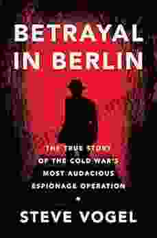 Betrayal In Berlin: The True Story Of The Cold War S Most Audacious Espionage Operation