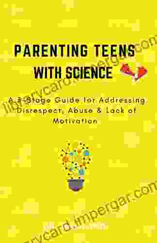 Parenting Teens With Science: A 3 Stage Guide For Addressing Disrespect Abuse Lack Of Motivation