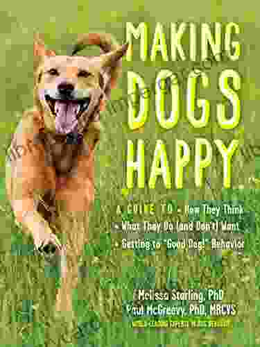 Making Dogs Happy: A Guide To How They Think What They Do (and Don T) Want And Getting To Good Dog Behavior