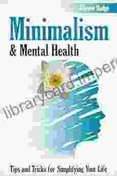 Minimalism Mental Health: Tips And Tricks For Simplifying Your Life (My Self Development Minimalism Life Declutter Your Mind Declutter Your Home (Holistic Women S Health 2)