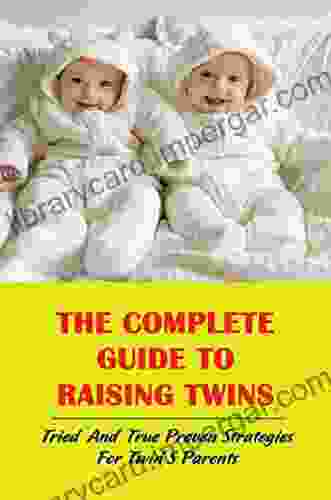 The Complete Guide To Raising Twins: Tried And True Proven Strategies For Twin S Parents