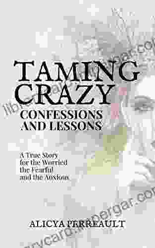 Taming Crazy: Confessions And Lessons: A True Story For The Worried The Fearful The Anxious