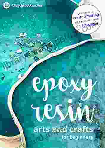 Epoxy Resin Arts And Crafts For Beginners: Your Go To Guide For Start Working With Epoxy Resin