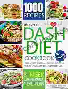 The Complete Dash Diet Cookbook: 1000+ Low Sodium Flavorful Recipes To Lower Blood Pressure Including An 8 Week Low Budget Meal Plan And 7 Strategies For Adding Flavor Without Salt