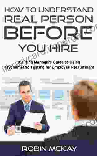 Understanding The Real Person Before You Hire: A Hiring Manager S Guide To Using Psychometric Testing For Employee Recruiting