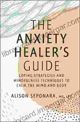 The Anxiety Healer S Guide: Coping Strategies And Mindfulness Techniques To Calm The Mind And Body