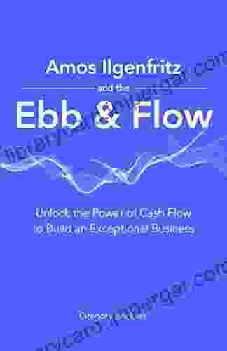 Amos Ilgenfritz And The Ebb Flow: Unlock The Power Of Cash Flow To Build An Exceptional Business