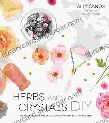 Herbs And Crystals DIY: Use Plant Medicine And Crystal Energy To Heal The Mind And Body