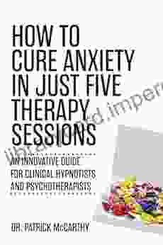 How to Cure Anxiety in Just Five Therapy Sessions: An Innovative Guide for Clinical Hypnotists and Psychotherapists