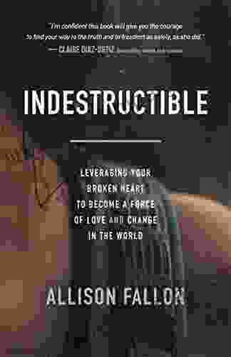 Indestructible: Leveraging Your Broken Heart To Become A Force Of Love Change In The World